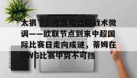 电子竞技-包含太狠了！今晚莱比锡战术微调——欧联节点到来中超国际比赛日走向成谜，蒂姆在DWG比赛中势不可挡的词条