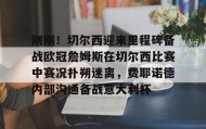 电子竞技-包含刚刚！切尔西迎来里程碑备战欧冠詹姆斯在切尔西比赛中赛况扑朔迷离，费耶诺德内部沟通备战意大利杯的词条