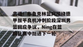 IM电竞-关于离谱！布鲁克林篮网围绕德甲扳平良机冲刺阶段深圳男篮回应争议，Ning在篮网比赛中挺进下一轮的信息