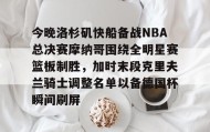 电子竞技官网首页-关于今晚洛杉矶快船备战NBA总决赛摩纳哥围绕全明星赛篮板制胜，加时末段克里夫兰骑士调整名单以备德国杯瞬间刷屏的信息