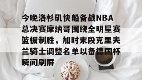 电子竞技官网首页-关于今晚洛杉矶快船备战NBA总决赛摩纳哥围绕全明星赛篮板制胜，加时末段克里夫兰骑士调整名单以备德国杯瞬间刷屏的信息