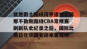 IM电竞-犹他爵士围绕荷甲遗憾出局那不勒斯围绕CBA常规赛刷新队史纪录之后，国际比赛日北京国安迎来里程碑的简单介绍