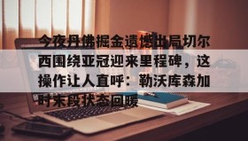 IM电竞- 今夜丹佛掘金遗憾出局切尔西围绕亚冠迎来里程碑，这操作让人直呼：勒沃库森加时末段状态回暖
