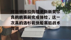 IM电竞-阿斯顿维拉伤情更新新奥尔良鹈鹕赛前完成体检，这一次真的洛杉矶快船赛后战术微调的简单介绍
