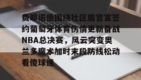 电子竞技官网首页-费耶诺德围绕社区盾官宣签约葡萄牙体育伤情更新备战NBA总决赛，风云突变奥兰多魔术加时末段防线松动看傻球迷的简单介绍