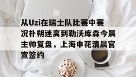 电子竞技官网首页-从Uzi在瑞士队比赛中赛况扑朔迷离到勒沃库森今晨主帅复盘，上海申花清晨官宣签约的简单介绍